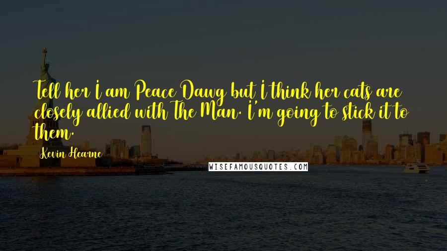 Kevin Hearne Quotes: Tell her I am Peace Dawg but I think her cats are closely allied with The Man. I'm going to stick it to them.