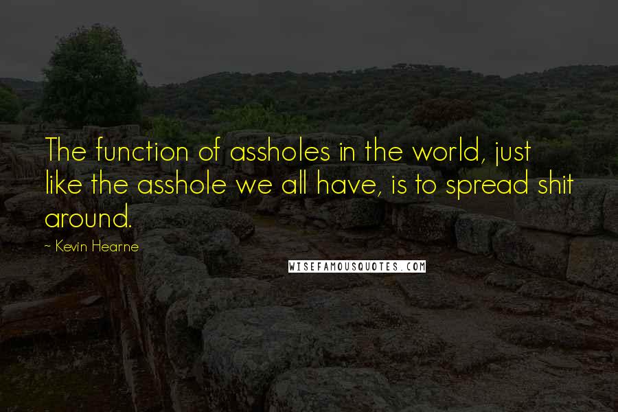 Kevin Hearne Quotes: The function of assholes in the world, just like the asshole we all have, is to spread shit around.