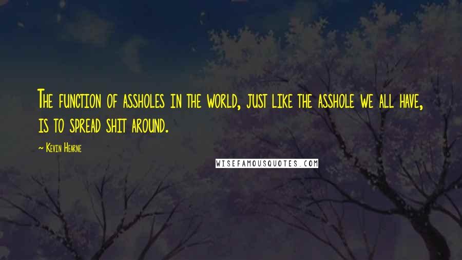 Kevin Hearne Quotes: The function of assholes in the world, just like the asshole we all have, is to spread shit around.