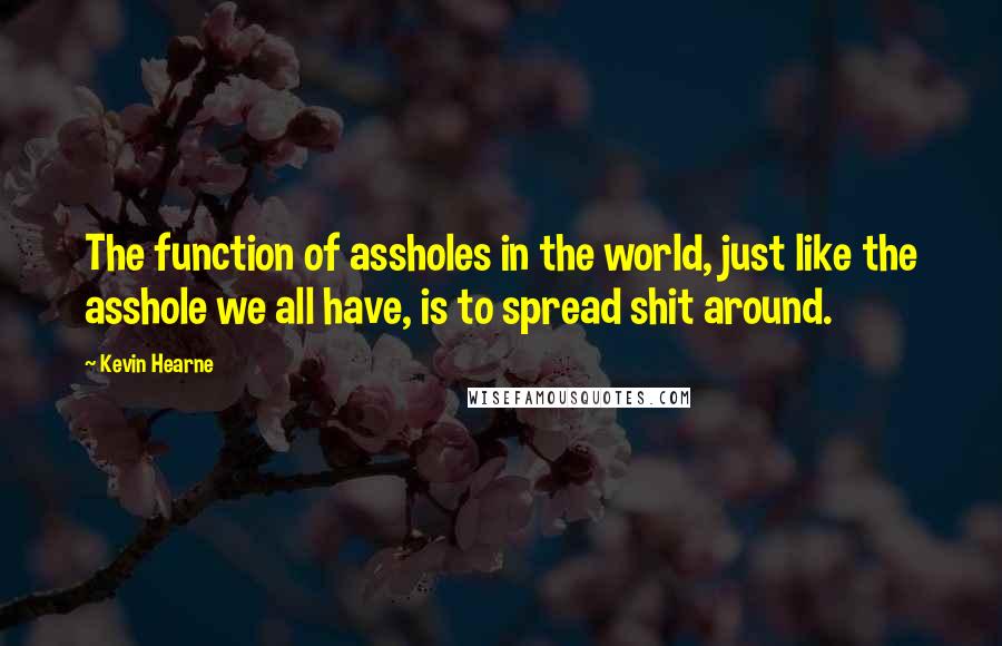 Kevin Hearne Quotes: The function of assholes in the world, just like the asshole we all have, is to spread shit around.