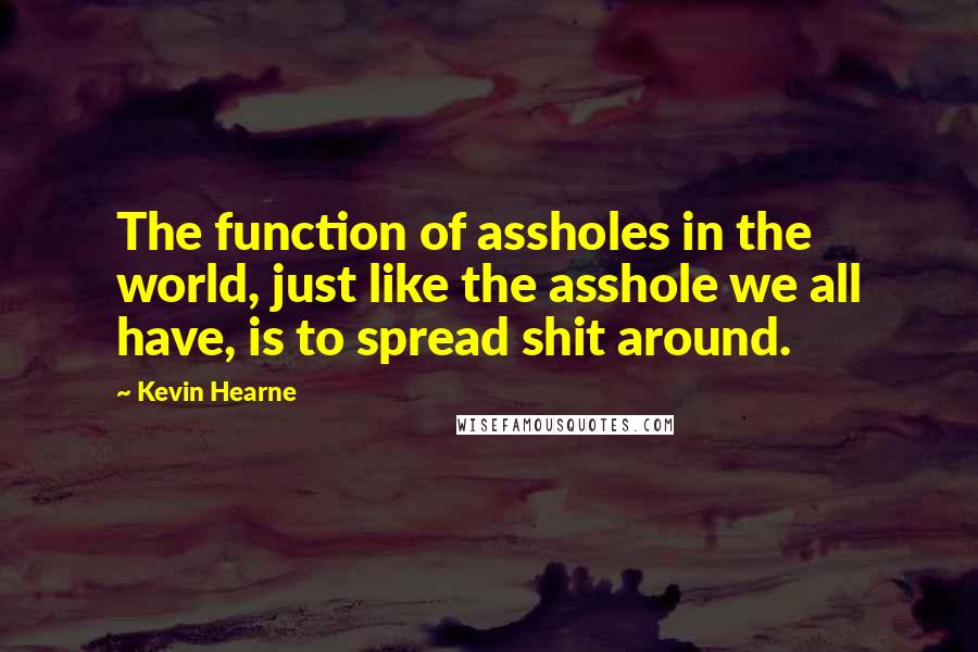 Kevin Hearne Quotes: The function of assholes in the world, just like the asshole we all have, is to spread shit around.