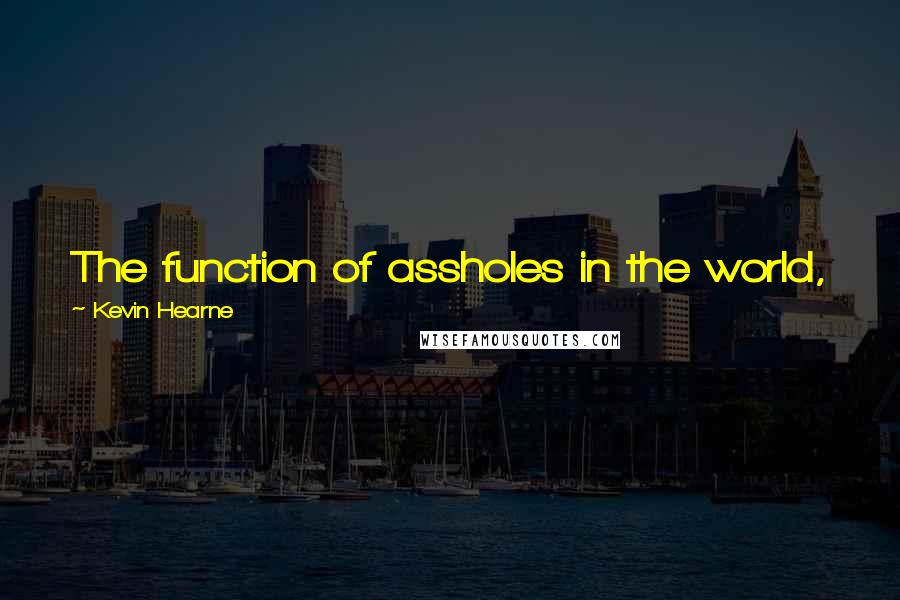 Kevin Hearne Quotes: The function of assholes in the world, just like the asshole we all have, is to spread shit around.