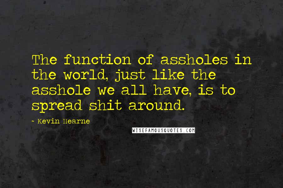 Kevin Hearne Quotes: The function of assholes in the world, just like the asshole we all have, is to spread shit around.