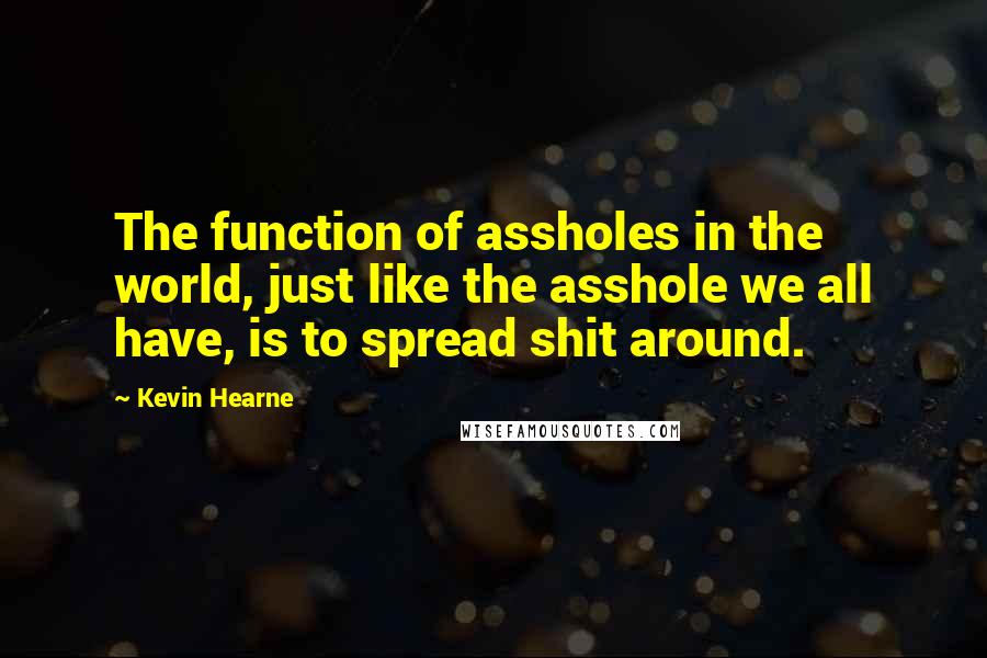 Kevin Hearne Quotes: The function of assholes in the world, just like the asshole we all have, is to spread shit around.