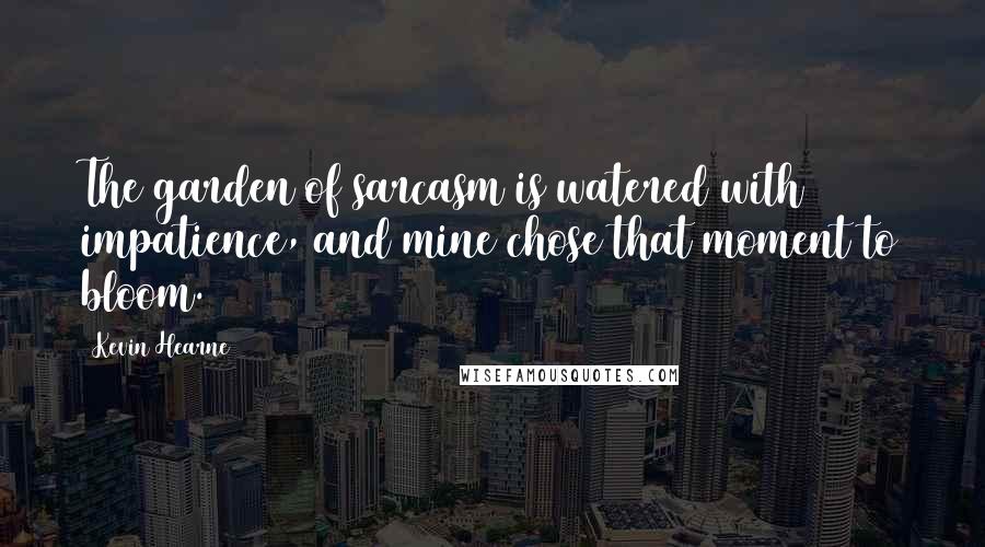 Kevin Hearne Quotes: The garden of sarcasm is watered with impatience, and mine chose that moment to bloom.