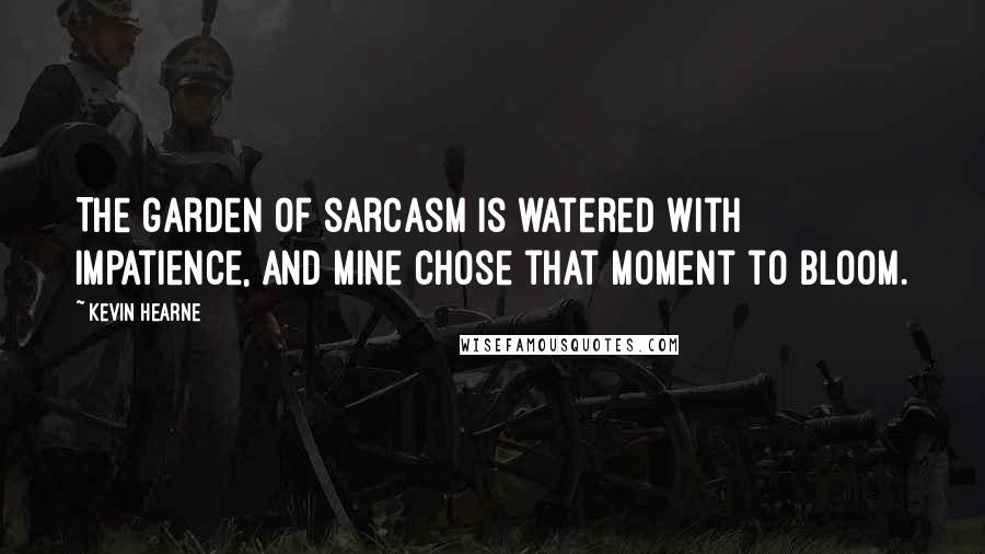 Kevin Hearne Quotes: The garden of sarcasm is watered with impatience, and mine chose that moment to bloom.