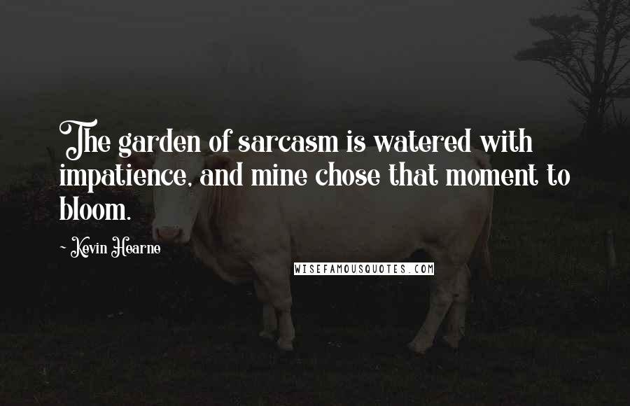 Kevin Hearne Quotes: The garden of sarcasm is watered with impatience, and mine chose that moment to bloom.