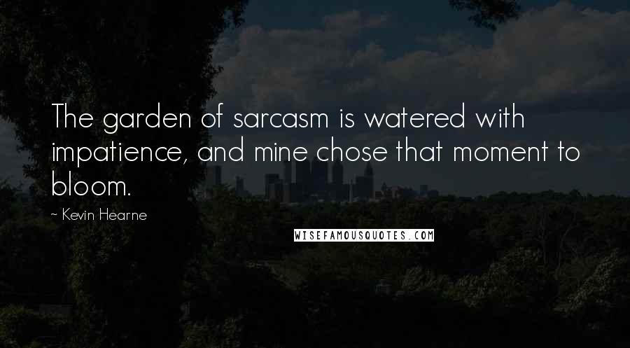 Kevin Hearne Quotes: The garden of sarcasm is watered with impatience, and mine chose that moment to bloom.