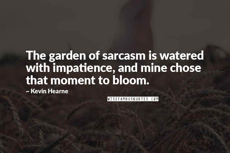 Kevin Hearne Quotes: The garden of sarcasm is watered with impatience, and mine chose that moment to bloom.