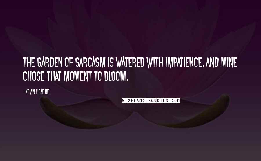 Kevin Hearne Quotes: The garden of sarcasm is watered with impatience, and mine chose that moment to bloom.