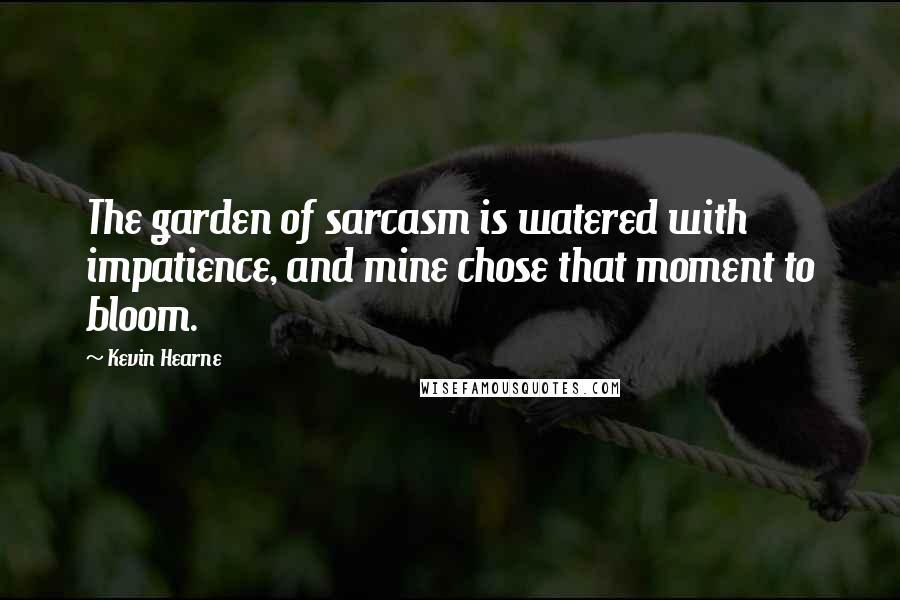 Kevin Hearne Quotes: The garden of sarcasm is watered with impatience, and mine chose that moment to bloom.