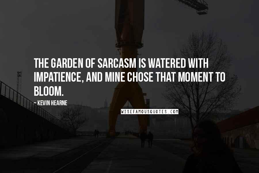 Kevin Hearne Quotes: The garden of sarcasm is watered with impatience, and mine chose that moment to bloom.