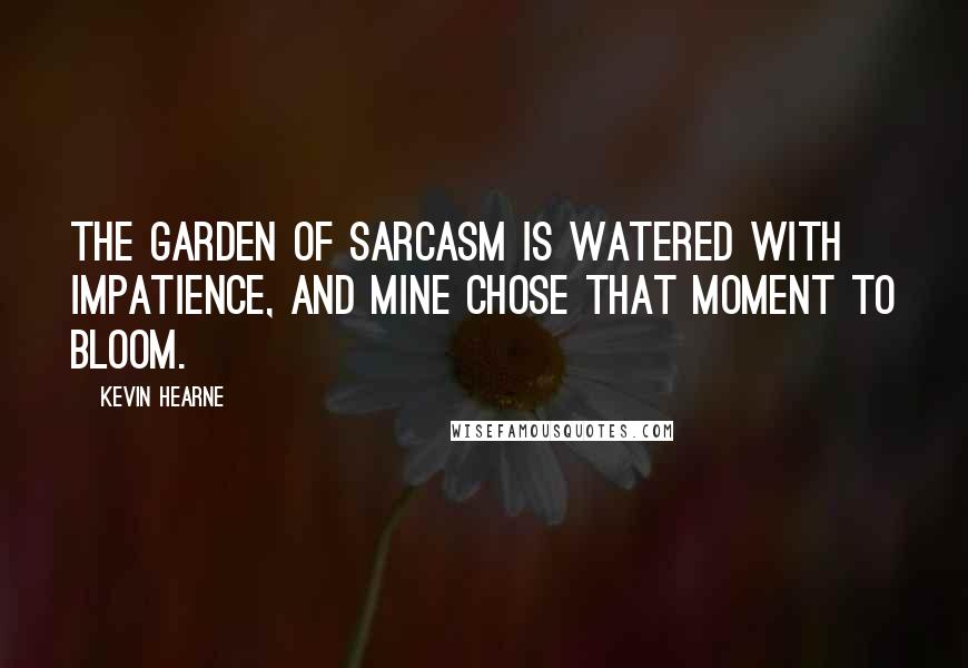 Kevin Hearne Quotes: The garden of sarcasm is watered with impatience, and mine chose that moment to bloom.