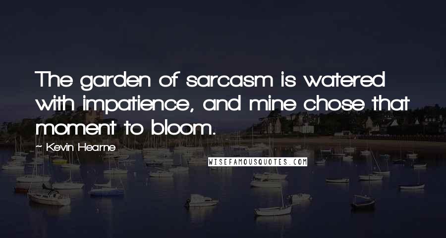 Kevin Hearne Quotes: The garden of sarcasm is watered with impatience, and mine chose that moment to bloom.