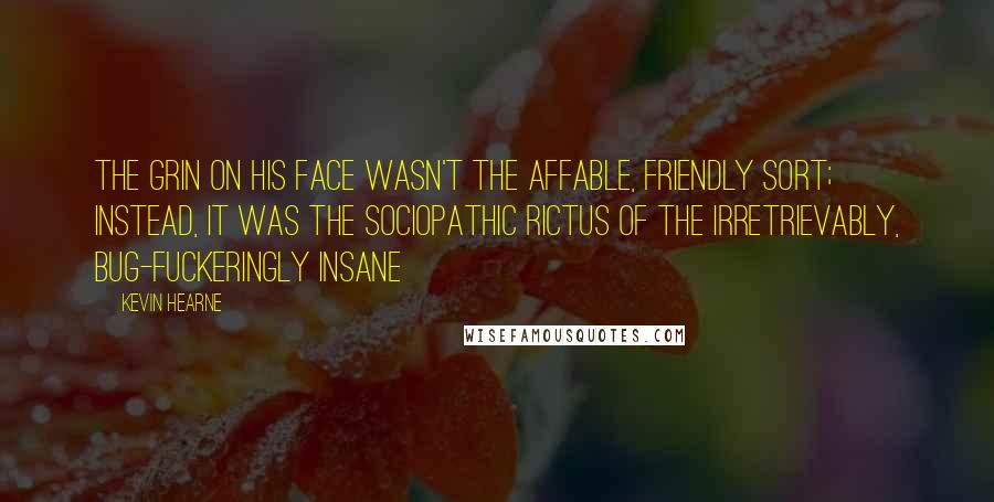 Kevin Hearne Quotes: The grin on his face wasn't the affable, friendly sort; instead, it was the sociopathic rictus of the irretrievably, bug-fuckeringly insane