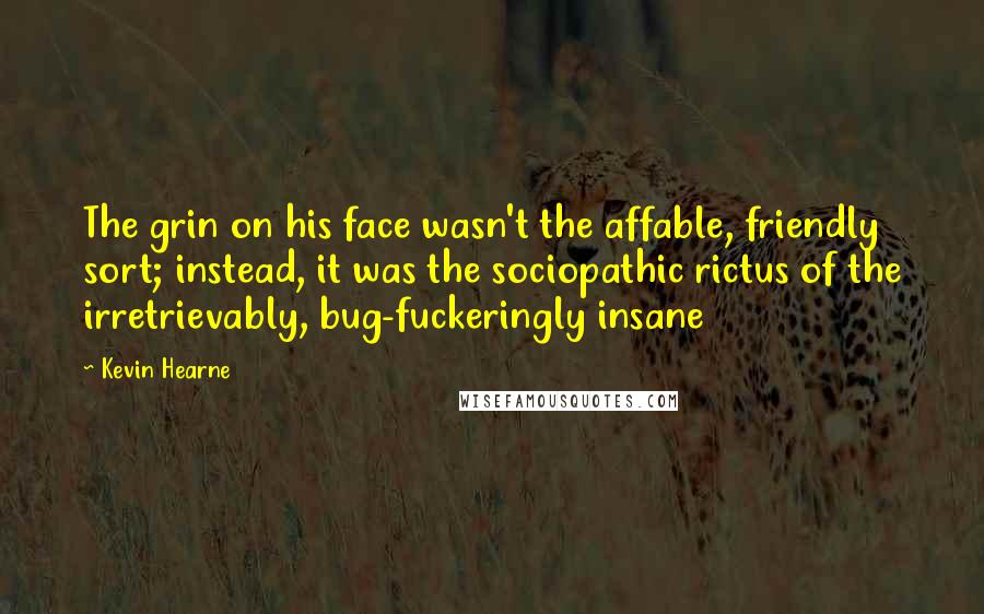 Kevin Hearne Quotes: The grin on his face wasn't the affable, friendly sort; instead, it was the sociopathic rictus of the irretrievably, bug-fuckeringly insane