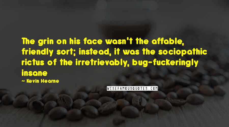 Kevin Hearne Quotes: The grin on his face wasn't the affable, friendly sort; instead, it was the sociopathic rictus of the irretrievably, bug-fuckeringly insane