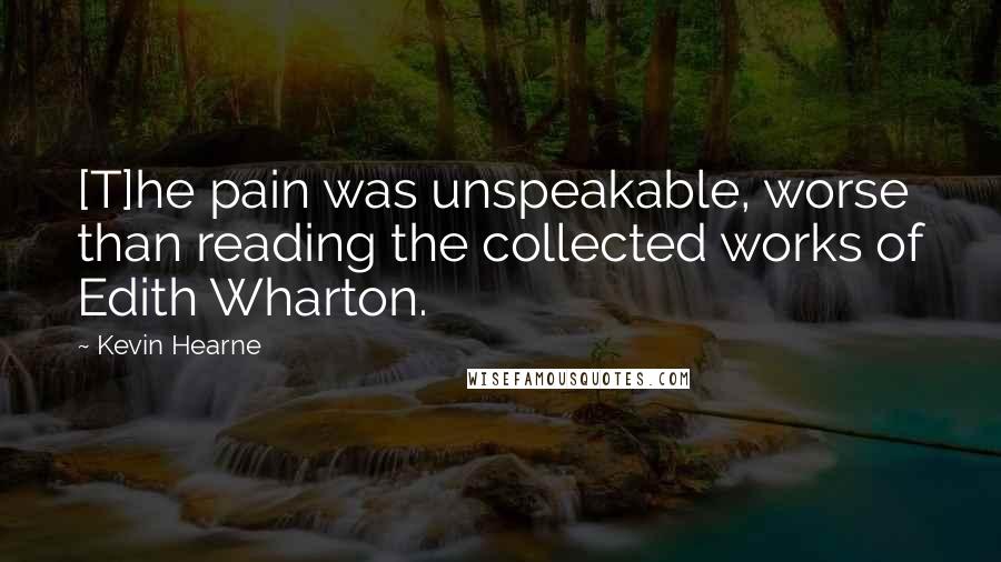 Kevin Hearne Quotes: [T]he pain was unspeakable, worse than reading the collected works of Edith Wharton.