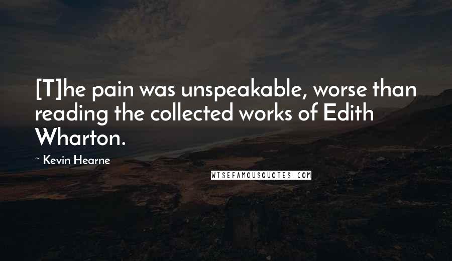 Kevin Hearne Quotes: [T]he pain was unspeakable, worse than reading the collected works of Edith Wharton.