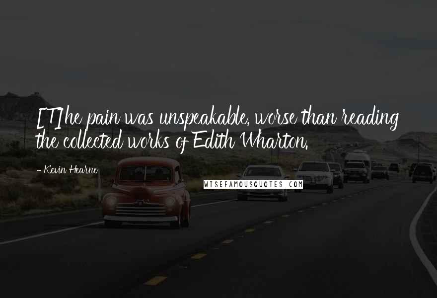 Kevin Hearne Quotes: [T]he pain was unspeakable, worse than reading the collected works of Edith Wharton.