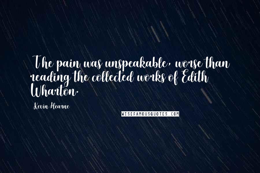 Kevin Hearne Quotes: [T]he pain was unspeakable, worse than reading the collected works of Edith Wharton.