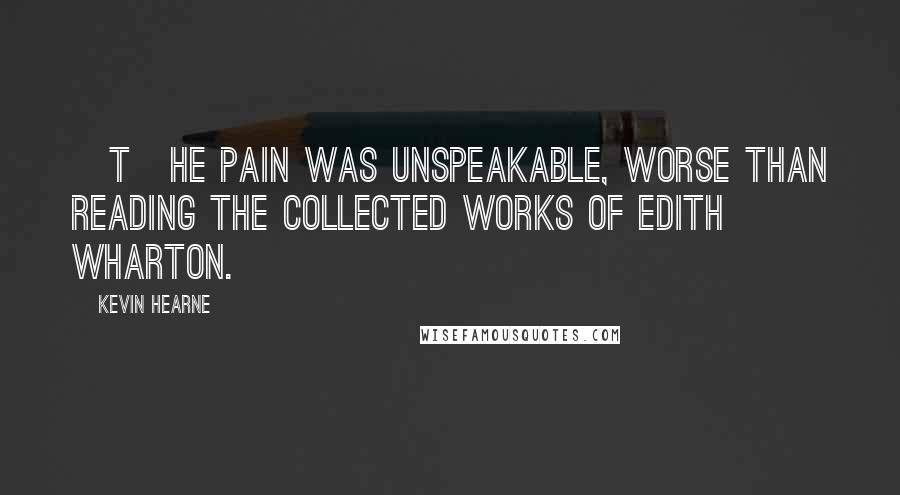 Kevin Hearne Quotes: [T]he pain was unspeakable, worse than reading the collected works of Edith Wharton.