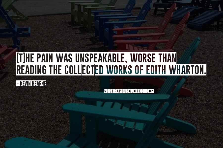 Kevin Hearne Quotes: [T]he pain was unspeakable, worse than reading the collected works of Edith Wharton.