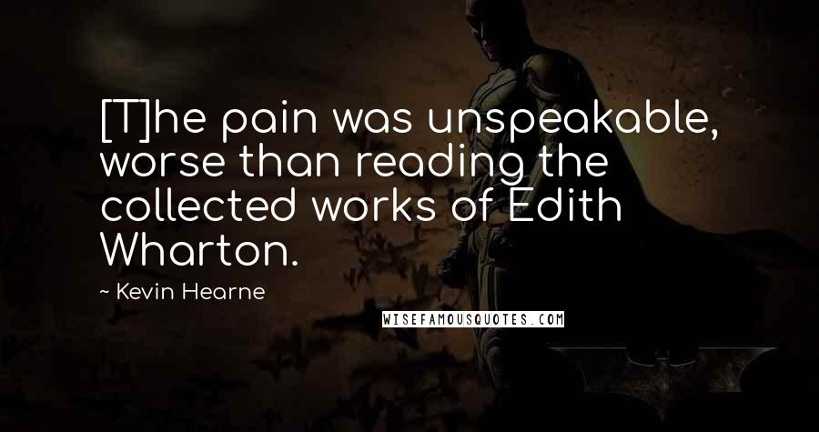 Kevin Hearne Quotes: [T]he pain was unspeakable, worse than reading the collected works of Edith Wharton.