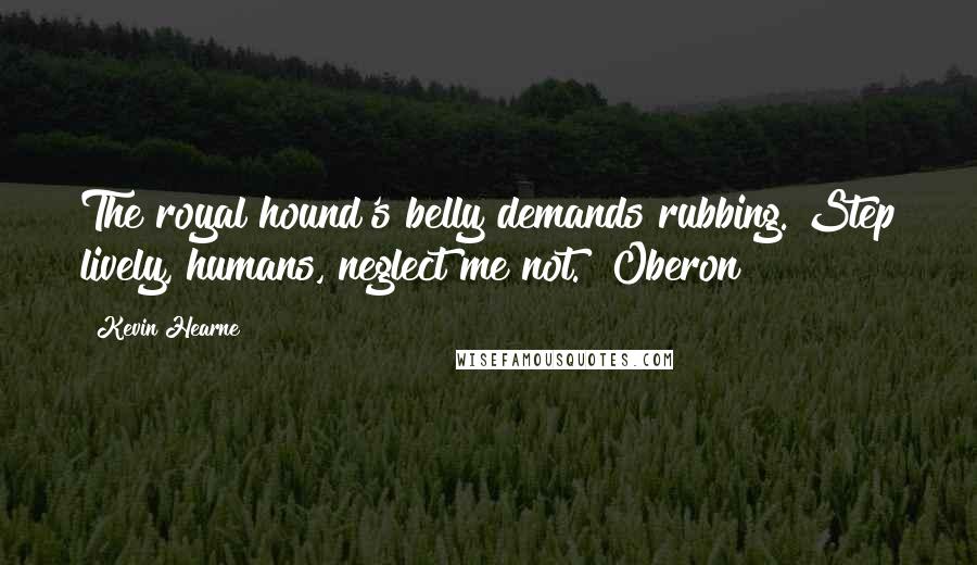 Kevin Hearne Quotes: The royal hound's belly demands rubbing. Step lively, humans, neglect me not."~Oberon