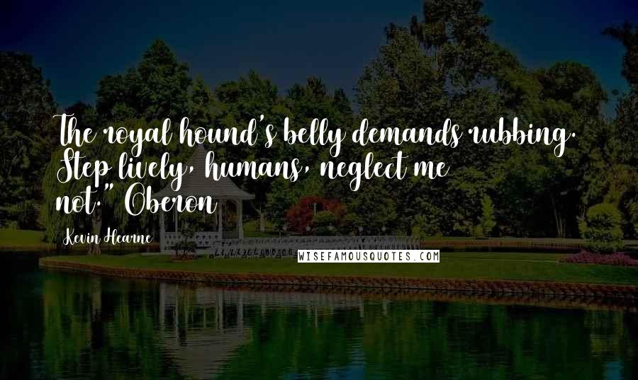 Kevin Hearne Quotes: The royal hound's belly demands rubbing. Step lively, humans, neglect me not."~Oberon