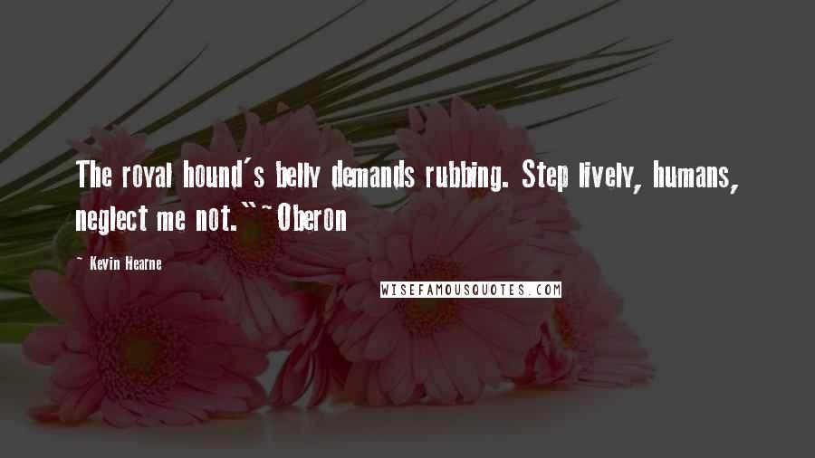 Kevin Hearne Quotes: The royal hound's belly demands rubbing. Step lively, humans, neglect me not."~Oberon