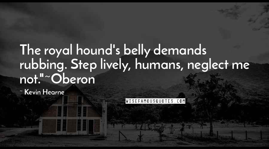 Kevin Hearne Quotes: The royal hound's belly demands rubbing. Step lively, humans, neglect me not."~Oberon