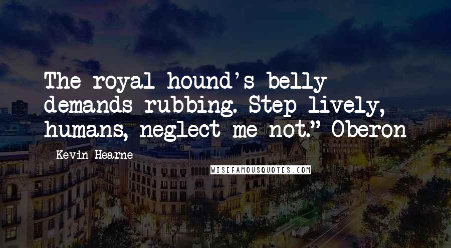 Kevin Hearne Quotes: The royal hound's belly demands rubbing. Step lively, humans, neglect me not."~Oberon