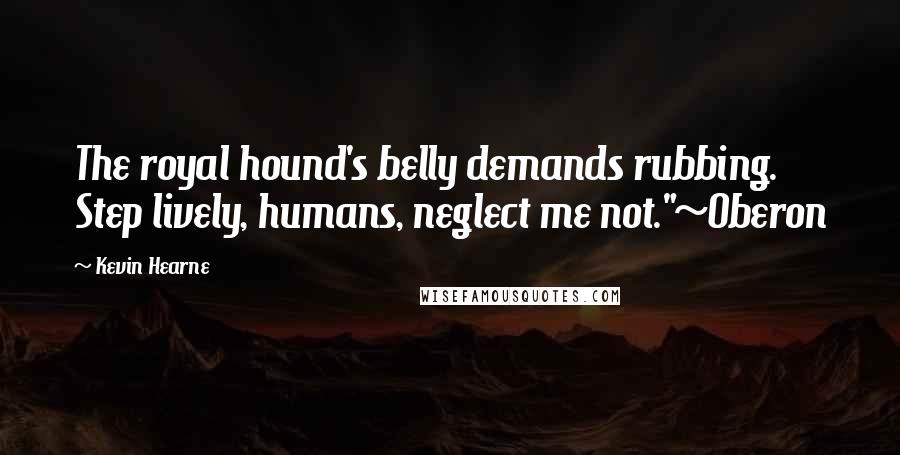 Kevin Hearne Quotes: The royal hound's belly demands rubbing. Step lively, humans, neglect me not."~Oberon