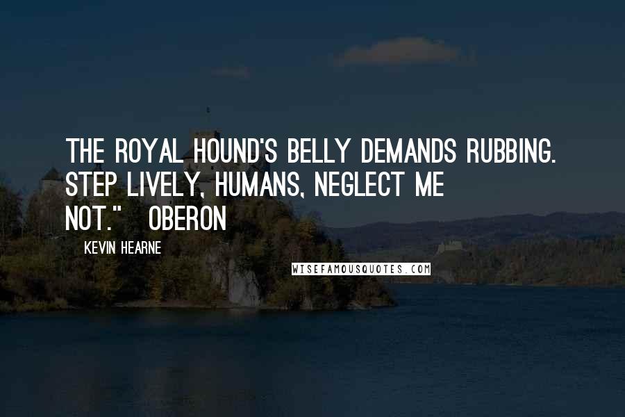 Kevin Hearne Quotes: The royal hound's belly demands rubbing. Step lively, humans, neglect me not."~Oberon