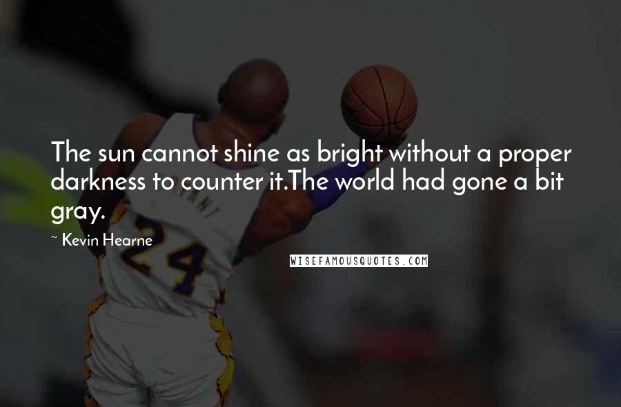 Kevin Hearne Quotes: The sun cannot shine as bright without a proper darkness to counter it.The world had gone a bit gray.