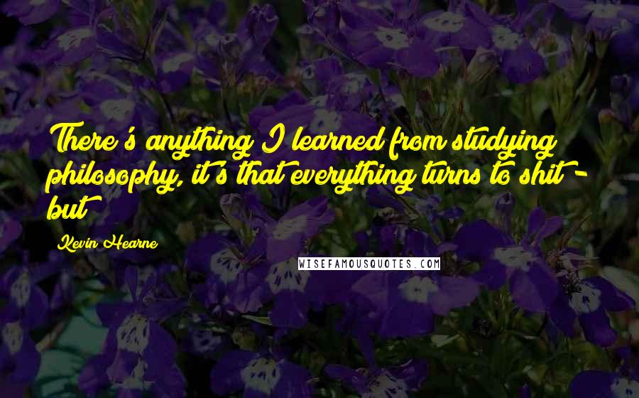 Kevin Hearne Quotes: There's anything I learned from studying philosophy, it's that everything turns to shit - but