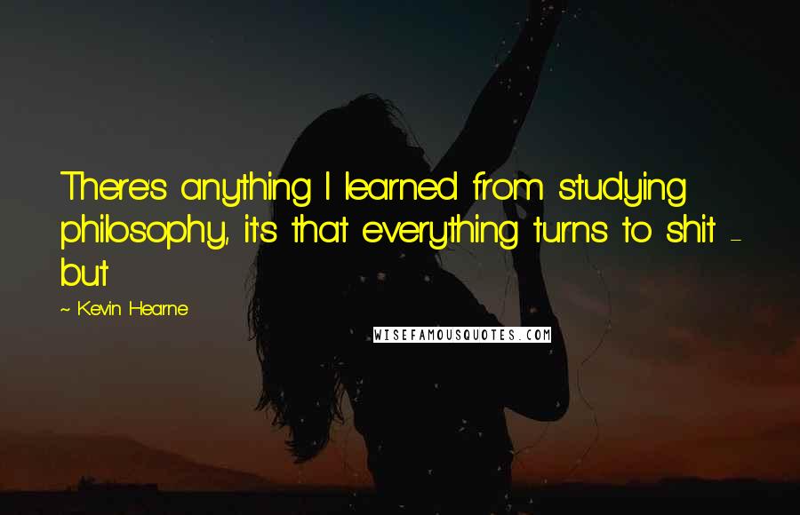 Kevin Hearne Quotes: There's anything I learned from studying philosophy, it's that everything turns to shit - but