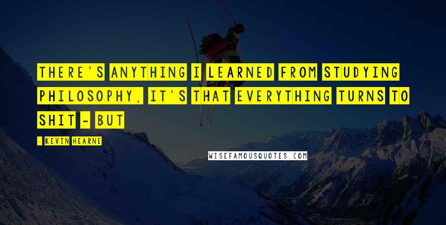 Kevin Hearne Quotes: There's anything I learned from studying philosophy, it's that everything turns to shit - but
