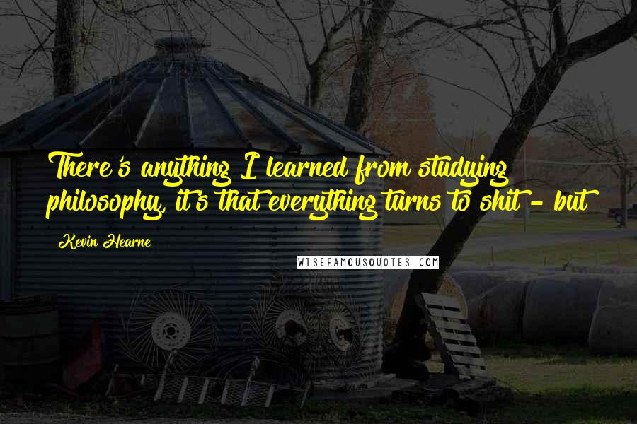 Kevin Hearne Quotes: There's anything I learned from studying philosophy, it's that everything turns to shit - but