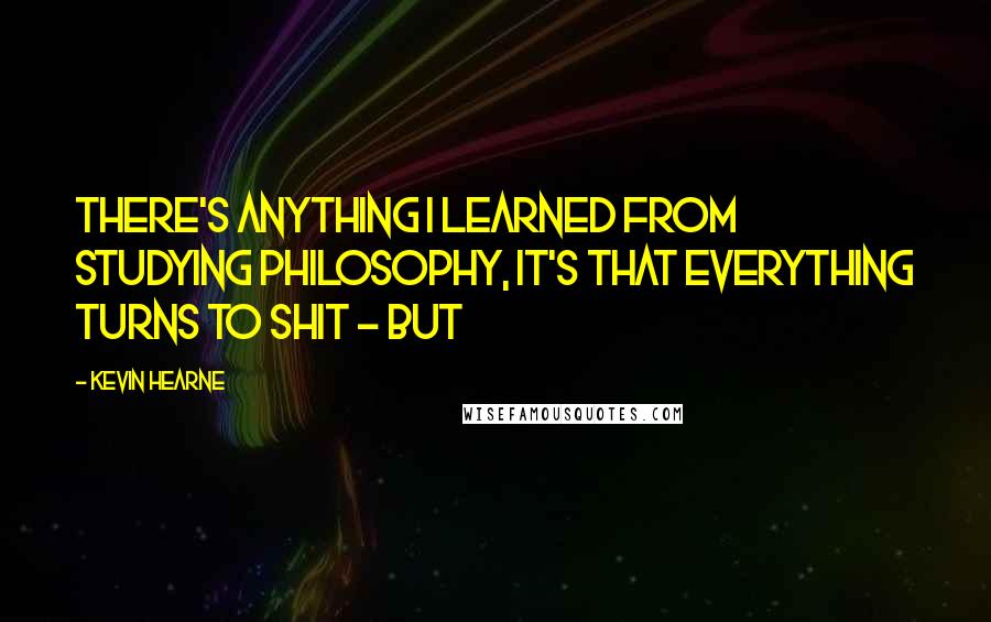 Kevin Hearne Quotes: There's anything I learned from studying philosophy, it's that everything turns to shit - but
