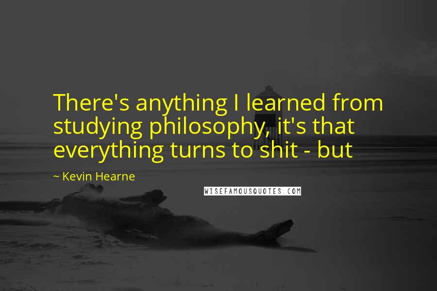 Kevin Hearne Quotes: There's anything I learned from studying philosophy, it's that everything turns to shit - but