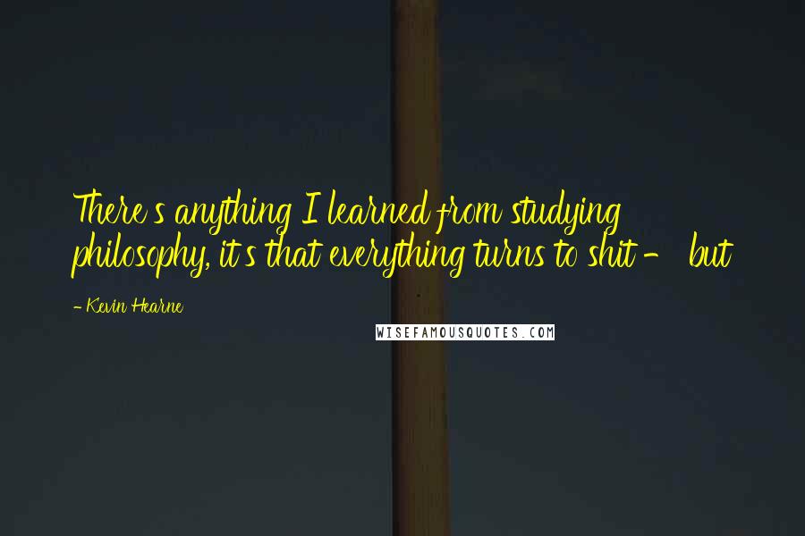 Kevin Hearne Quotes: There's anything I learned from studying philosophy, it's that everything turns to shit - but