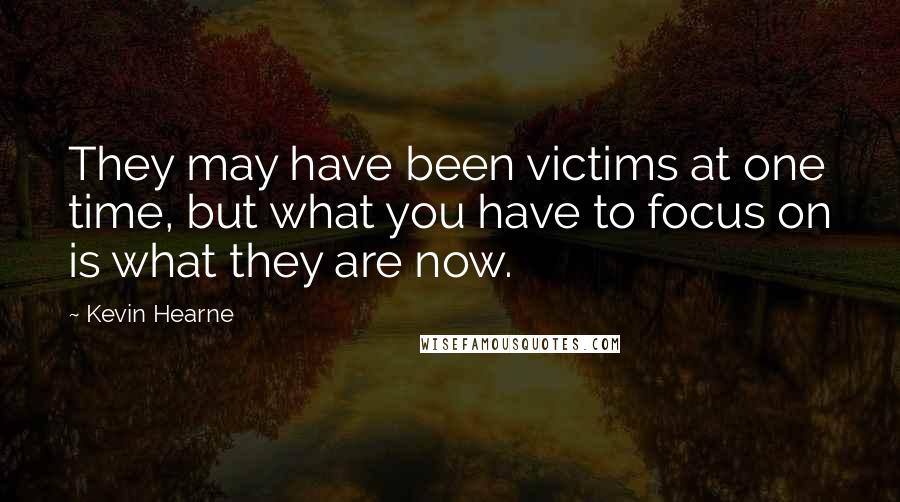 Kevin Hearne Quotes: They may have been victims at one time, but what you have to focus on is what they are now.