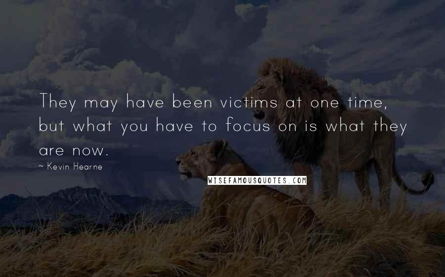 Kevin Hearne Quotes: They may have been victims at one time, but what you have to focus on is what they are now.