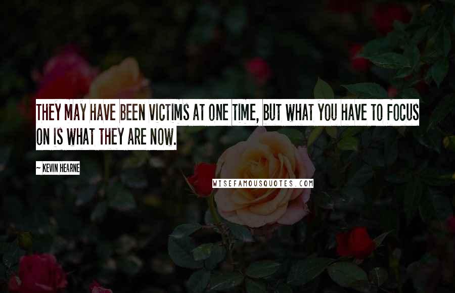 Kevin Hearne Quotes: They may have been victims at one time, but what you have to focus on is what they are now.