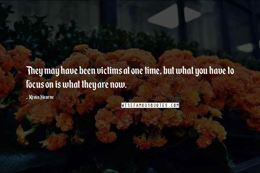 Kevin Hearne Quotes: They may have been victims at one time, but what you have to focus on is what they are now.