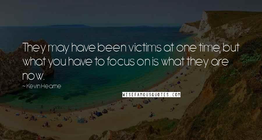 Kevin Hearne Quotes: They may have been victims at one time, but what you have to focus on is what they are now.