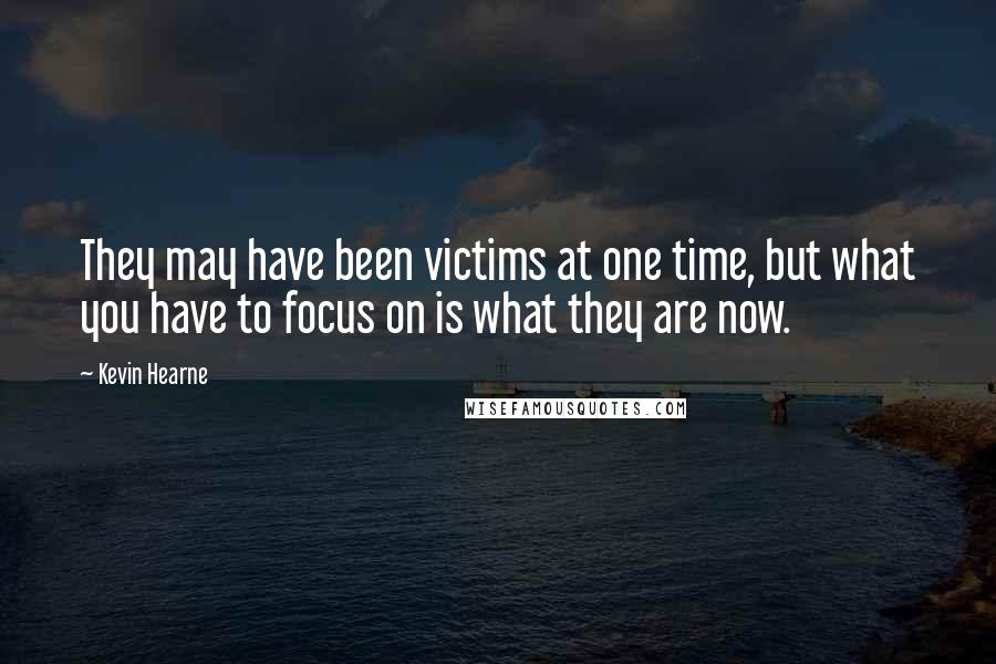 Kevin Hearne Quotes: They may have been victims at one time, but what you have to focus on is what they are now.