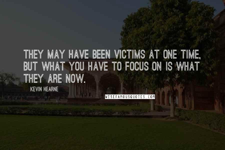 Kevin Hearne Quotes: They may have been victims at one time, but what you have to focus on is what they are now.